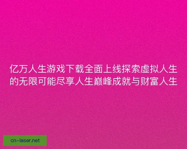 亿万人生游戏下载全面上线探索虚拟人生的无限可能尽享人生巅峰成就与财富人生