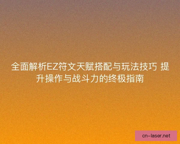 全面解析EZ符文天赋搭配与玩法技巧 提升操作与战斗力的终极指南