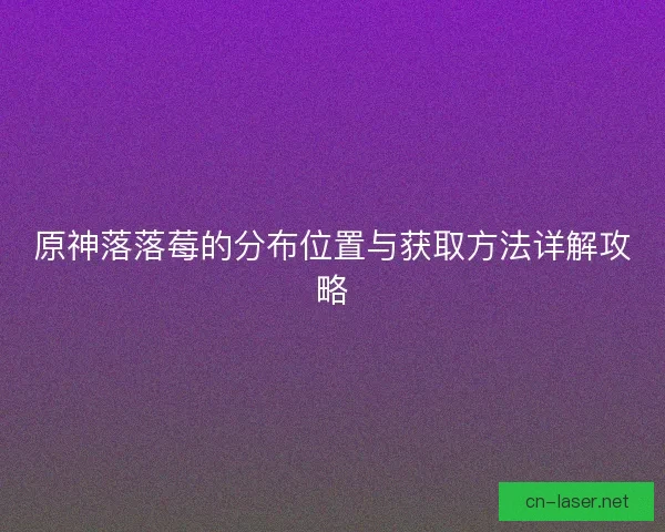 原神落落莓的分布位置与获取方法详解攻略