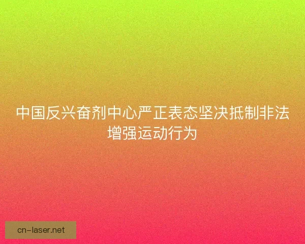 中国反兴奋剂中心严正表态坚决抵制非法增强运动行为