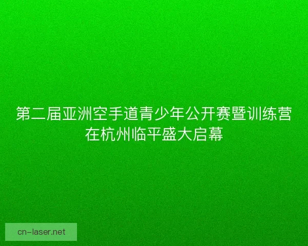 第二届亚洲空手道青少年公开赛暨训练营在杭州临平盛大启幕