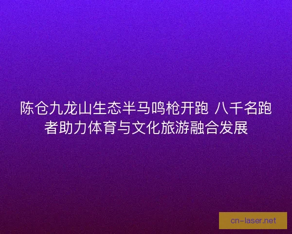 陈仓九龙山生态半马鸣枪开跑 八千名跑者助力体育与文化旅游融合发展