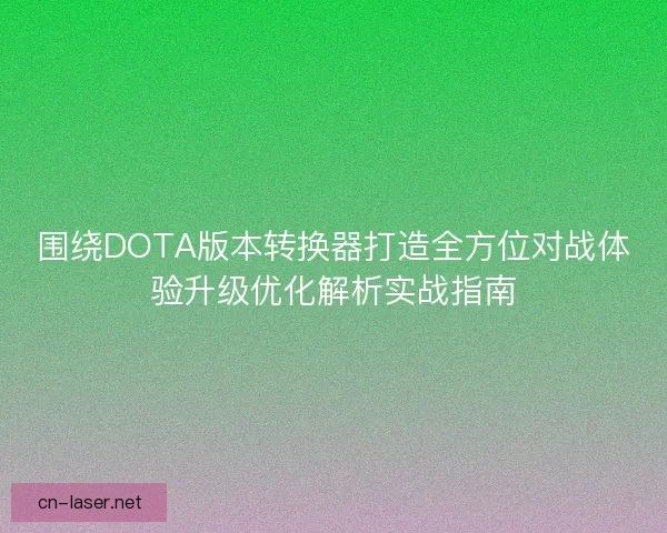 围绕DOTA版本转换器打造全方位对战体验升级优化解析实战指南