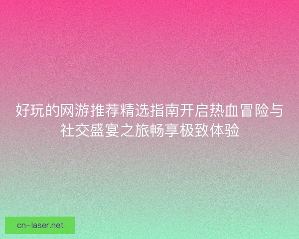 好玩的网游推荐精选指南开启热血冒险与社交盛宴之旅畅享极致体验