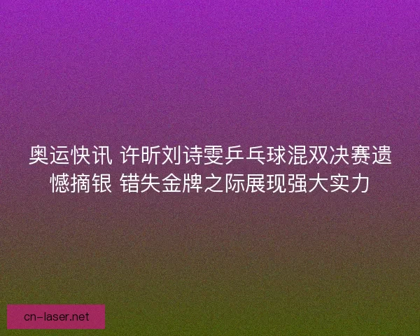 奥运快讯 许昕刘诗雯乒乓球混双决赛遗憾摘银 错失金牌之际展现强大实力