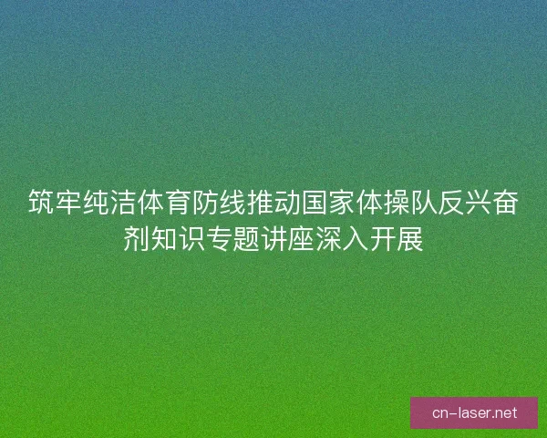 筑牢纯洁体育防线推动国家体操队反兴奋剂知识专题讲座深入开展