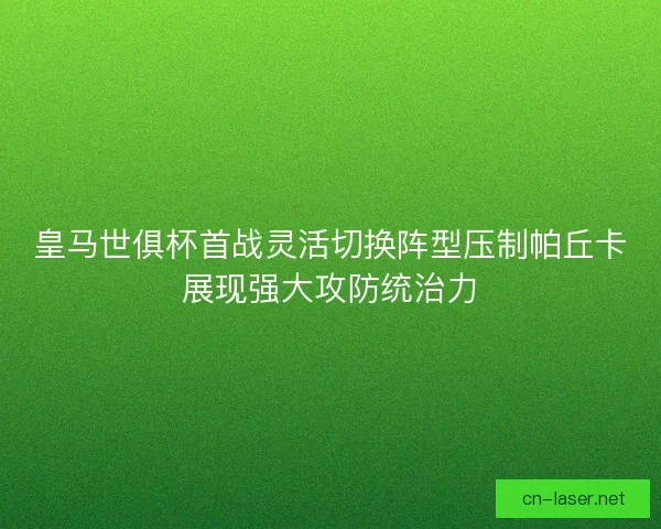 皇马世俱杯首战灵活切换阵型压制帕丘卡展现强大攻防统治力