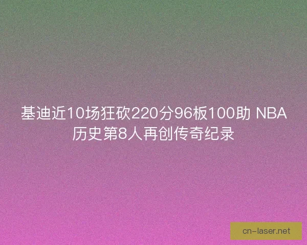 基迪近10场狂砍220分96板100助 NBA历史第8人再创传奇纪录