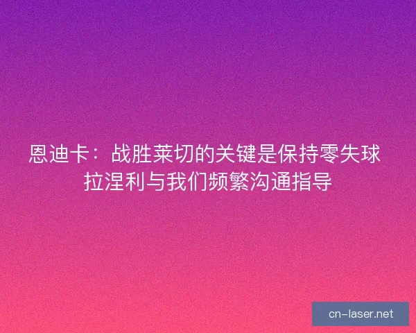 恩迪卡：战胜莱切的关键是保持零失球 拉涅利与我们频繁沟通指导